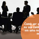 Como ser assertivo na sua comunicação em uma reunião de negócios?