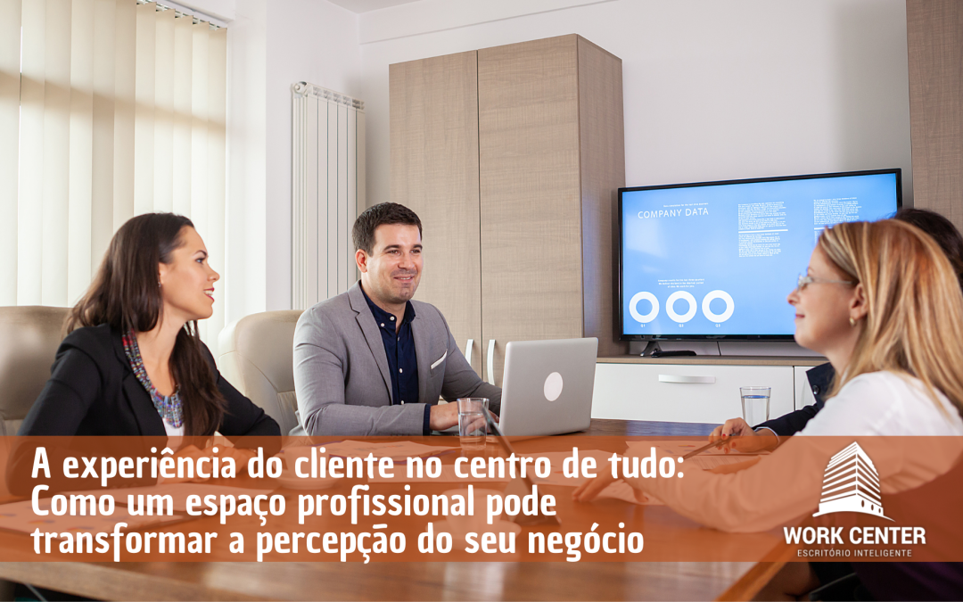 A Experiência do Cliente no Centro de Tudo: Como um Espaço Profissional Pode Transformar a Percepção do Seu Negócio